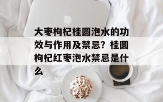 大枣枸杞桂圆泡水的功效与作用及禁忌？桂圆枸杞红枣泡水禁忌是什么