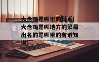 大盘鸡是哪里的菜系(大盘鸡是哪地方的菜最出名的是哪里的有谁知道)