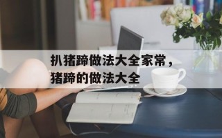 扒猪蹄做法大全家常，猪蹄的做法大全