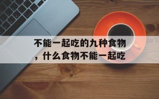 不能一起吃的九种食物，什么食物不能一起吃