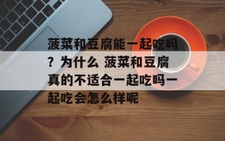 菠菜和豆腐能一起吃吗？为什么 菠菜和豆腐真的不适合一起吃吗一起吃会怎么样呢