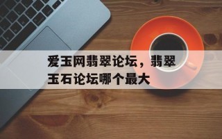 爱玉网翡翠论坛，翡翠玉石论坛哪个最大