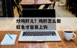 炒鸡肝儿？鸡肝怎么做鲶鱼才容易上钩