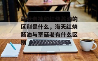 草菇老抽和红烧酱油的区别是什么，海天红烧酱油与草菇老有什么区别