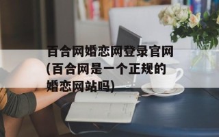百合网婚恋网登录官网(百合网是一个正规的婚恋网站吗)