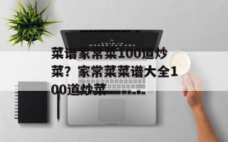菜谱家常菜100道炒菜？家常菜菜谱大全100道炒菜
