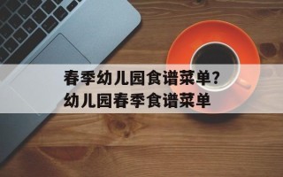 春季幼儿园食谱菜单？幼儿园春季食谱菜单