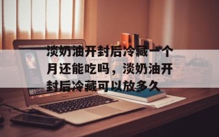 淡奶油开封后冷藏一个月还能吃吗，淡奶油开封后冷藏可以放多久