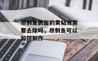 昂刺鱼表面的黄粘液需要去除吗，昂刺鱼可以如何制作