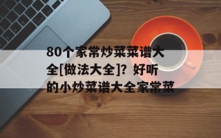 80个家常炒菜菜谱大全[做法大全]？好听的小炒菜谱大全家常菜