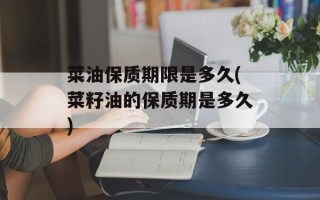 菜油保质期限是多久(菜籽油的保质期是多久)