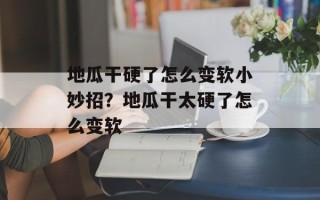 地瓜干硬了怎么变软小妙招？地瓜干太硬了怎么变软
