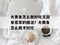 大黄鱼怎么做好吃又简单家常的做法？大黄鱼怎么做才好吃