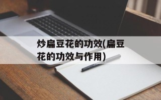 炒扁豆花的功效(扁豆花的功效与作用)