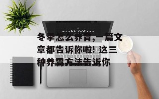 冬季怎么养胃,一篇文章都告诉你啦! 这三种养胃方法告诉你