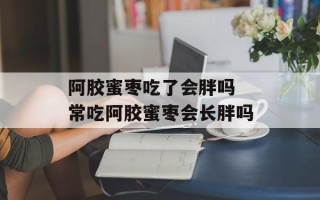 阿胶蜜枣吃了会胖吗 常吃阿胶蜜枣会长胖吗
