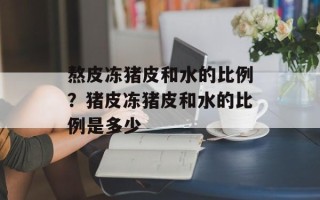 熬皮冻猪皮和水的比例？猪皮冻猪皮和水的比例是多少