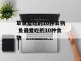 草鱼爱吃的10种食物 鱼最爱吃的10种食物