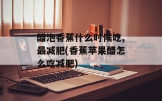 醋泡香蕉什么时候吃,最减肥(香蕉苹果醋怎么吃减肥)