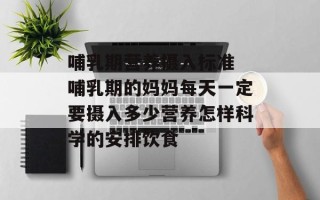 哺乳期营养摄入标准 哺乳期的妈妈每天一定要摄入多少营养怎样科学的安排饮食