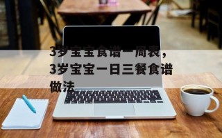 3岁宝宝食谱一周表，3岁宝宝一日三餐食谱做法
