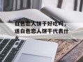 白色恋人饼干好吃吗，送白色恋人饼干代表什么