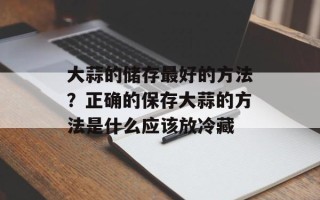 大蒜的储存最好的方法？正确的保存大蒜的方法是什么应该放冷藏