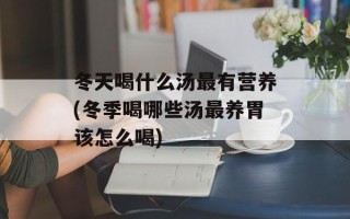冬天喝什么汤最有营养(冬季喝哪些汤最养胃该怎么喝)