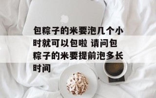 包粽子的米要泡几个小时就可以包啦 请问包粽子的米要提前泡多长时间
