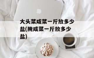大头菜咸菜一斤放多少盐(腌咸菜一斤放多少盐)