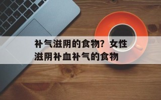 补气滋阴的食物？女性滋阴补血补气的食物