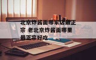 北京炸酱面哪家店最正宗 老北京炸酱面哪里最正宗好吃