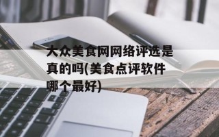 大众美食网网络评选是真的吗(美食点评软件哪个最好)