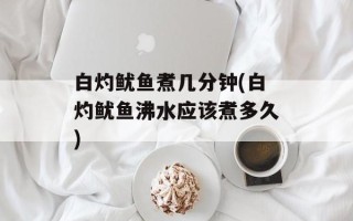 白灼鱿鱼煮几分钟(白灼鱿鱼沸水应该煮多久)