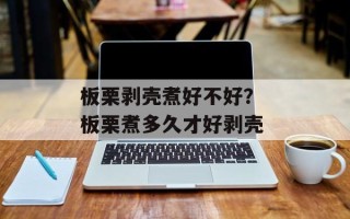 板栗剥壳煮好不好？ 板栗煮多久才好剥壳
