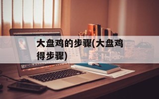 大盘鸡的步骤(大盘鸡得步骤)