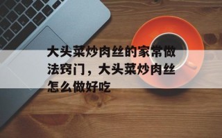 大头菜炒肉丝的家常做法窍门，大头菜炒肉丝怎么做好吃