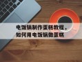 电饭锅制作蛋糕教程，如何用电饭锅做蛋糕