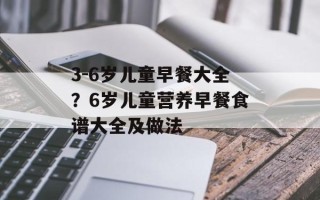 3-6岁儿童早餐大全？6岁儿童营养早餐食谱大全及做法