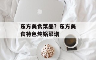 东方美食菜品？东方美食特色炖锅菜谱