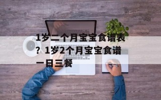 1岁二个月宝宝食谱表？1岁2个月宝宝食谱一日三餐