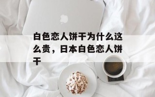 白色恋人饼干为什么这么贵，日本白色恋人饼干
