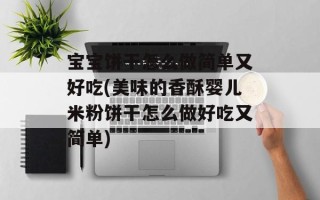 宝宝饼干怎么做简单又好吃(美味的香酥婴儿米粉饼干怎么做好吃又简单)