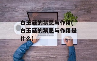 白玉菇的禁忌与作用(白玉菇的禁忌与作用是什么)