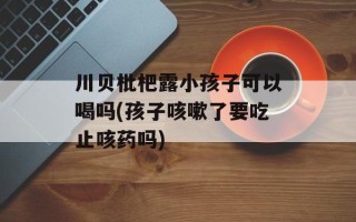 川贝枇杷露小孩子可以喝吗(孩子咳嗽了要吃止咳药吗)