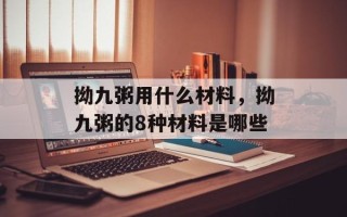 拗九粥用什么材料，拗九粥的8种材料是哪些