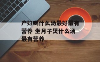 产妇喝什么汤最好最有营养 坐月子煲什么汤最有营养