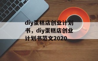 diy蛋糕店创业计划书，diy蛋糕店创业计划书范文2020