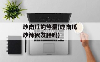 炒南瓜的热量(吃南瓜炒辣椒发胖吗)