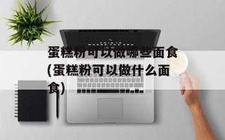 蛋糕粉可以做哪些面食(蛋糕粉可以做什么面食)